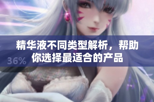 精華液不同類型解析，幫助你選擇最適合的產(chǎn)品