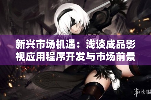 新興市場機(jī)遇：淺談成品影視應(yīng)用程序開發(fā)與市場前景分析