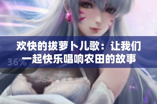 歡快的拔蘿卜兒歌：讓我們一起快樂唱響農(nóng)田的故事