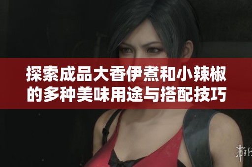 探索成品大香伊煮和小辣椒的多種美味用途與搭配技巧