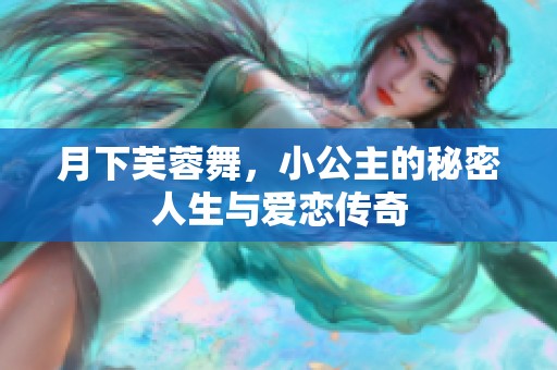 月下芙蓉舞，小公主的秘密人生與愛戀傳奇
