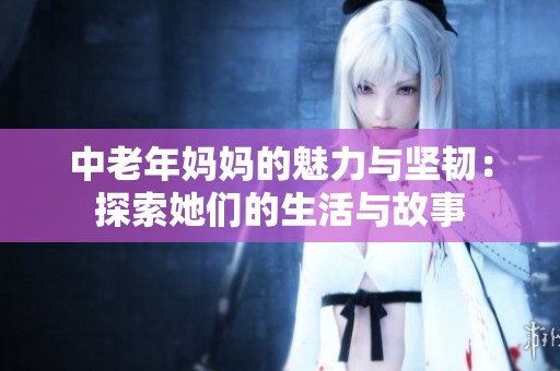 中老年媽媽的魅力與堅韌：探索她們的生活與故事