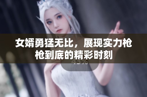 女婿勇猛無比，展現(xiàn)實(shí)力槍槍到底的精彩時(shí)刻