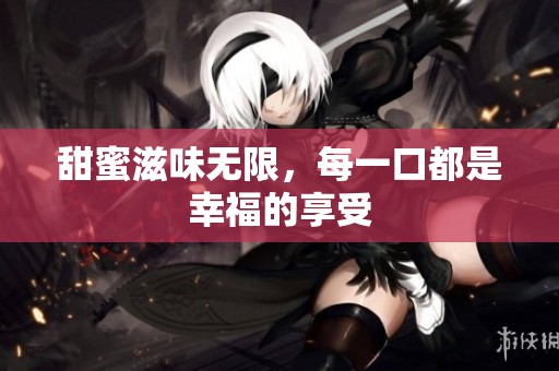 甜蜜滋味無限，每一口都是幸福的享受