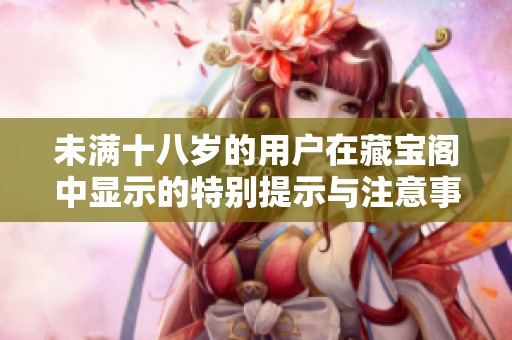 未滿(mǎn)十八歲的用戶(hù)在藏寶閣中顯示的特別提示與注意事項(xiàng)