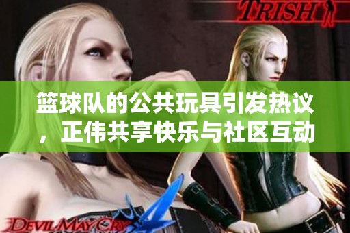 籃球隊(duì)的公共玩具引發(fā)熱議，正偉共享快樂與社區(qū)互動(dòng)