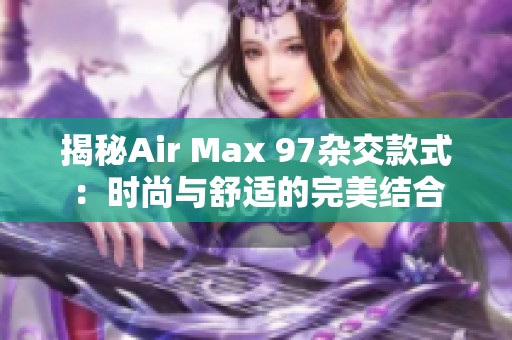 揭秘Air Max 97雜交款式：時尚與舒適的完美結(jié)合