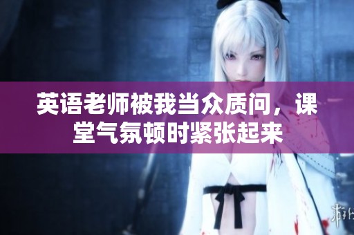 英語老師被我當(dāng)眾質(zhì)問，課堂氣氛頓時緊張起來
