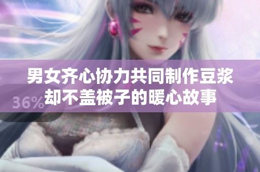 男女齊心協(xié)力共同制作豆?jié){卻不蓋被子的暖心故事