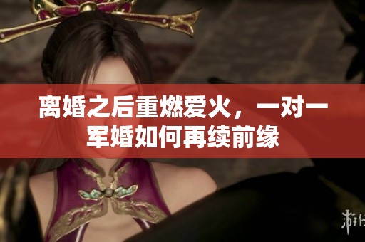 離婚之后重燃愛火，一對一軍婚如何再續(xù)前緣