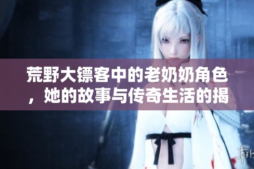 荒野大鏢客中的老奶奶角色，她的故事與傳奇生活的揭示