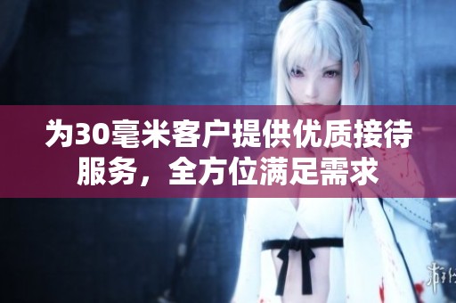為30毫米客戶提供優(yōu)質(zhì)接待服務(wù)，全方位滿足需求