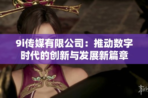 9i傳媒有限公司：推動數(shù)字時代的創(chuàng)新與發(fā)展新篇章