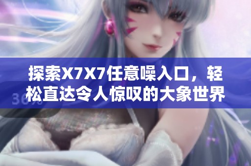 探索X7X7任意噪入口，輕松直達(dá)令人驚嘆的大象世界