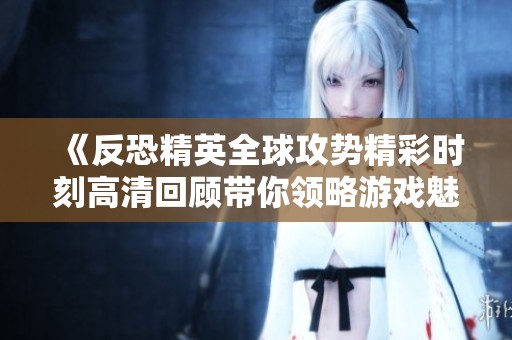 《反恐精英全球攻勢(shì)精彩時(shí)刻高清回顧帶你領(lǐng)略游戲魅力》