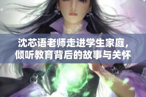 沈芯語(yǔ)老師走進(jìn)學(xué)生家庭，傾聽(tīng)教育背后的故事與關(guān)懷