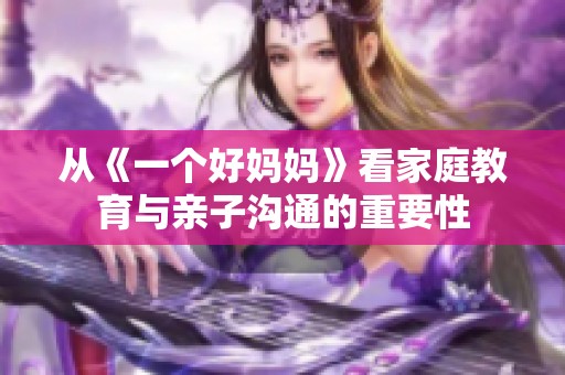 從《一個好媽媽》看家庭教育與親子溝通的重要性