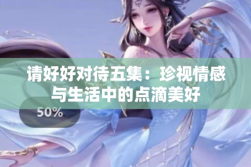 請好好對待五集：珍視情感與生活中的點(diǎn)滴美好