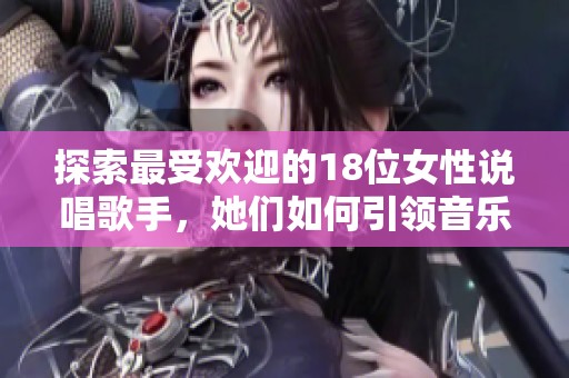 探索最受歡迎的18位女性說(shuō)唱歌手，她們?nèi)绾我I(lǐng)音樂(lè)潮流
