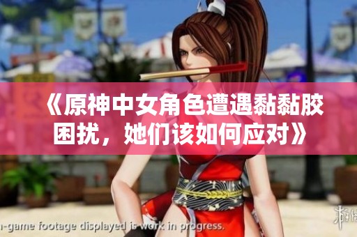 《原神中女角色遭遇黏黏膠困擾，她們?cè)撊绾螒?yīng)對(duì)》