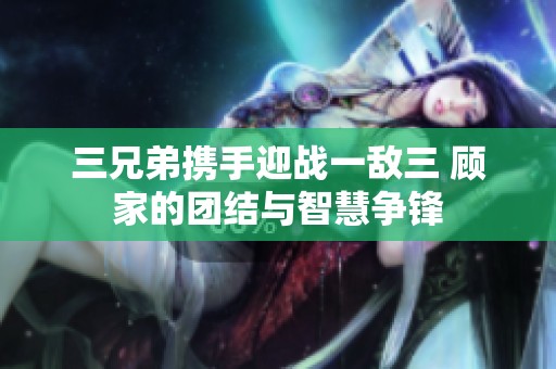 三兄弟攜手迎戰(zhàn)一敵三 顧家的團(tuán)結(jié)與智慧爭鋒
