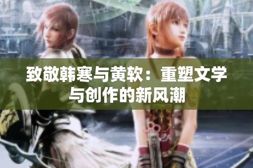 致敬韓寒與黃軟：重塑文學(xué)與創(chuàng)作的新風(fēng)潮