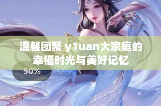 溫馨團(tuán)聚 y1uan大家庭的幸福時(shí)光與美好記憶