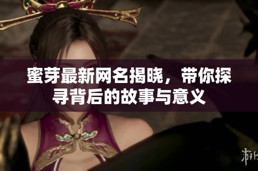 蜜芽最新網(wǎng)名揭曉，帶你探尋背后的故事與意義