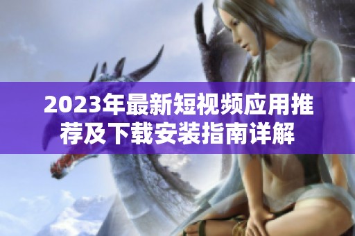 2023年最新短視頻應(yīng)用推薦及下載安裝指南詳解