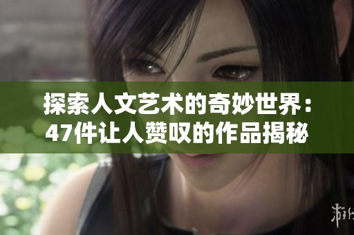 探索人文藝術的奇妙世界：47件讓人贊嘆的作品揭秘