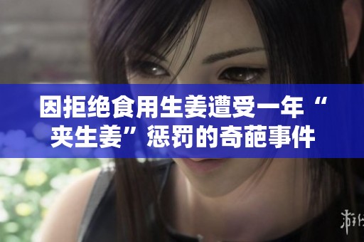 因拒絕食用生姜遭受一年“夾生姜”懲罰的奇葩事件