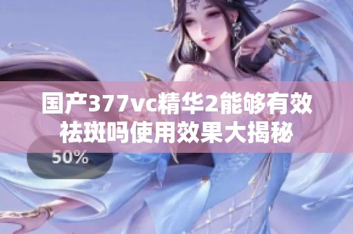 國產(chǎn)377vc精華2能夠有效祛斑嗎使用效果大揭秘