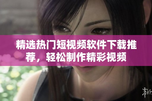 精選熱門短視頻軟件下載推薦，輕松制作精彩視頻