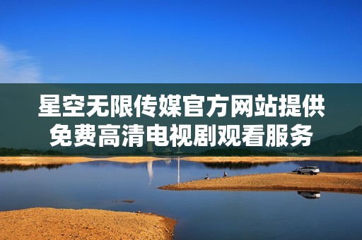 星空無限傳媒官方網(wǎng)站提供免費高清電視劇觀看服務(wù)