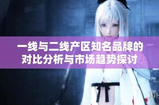 一線與二線產(chǎn)區(qū)知名品牌的對(duì)比分析與市場(chǎng)趨勢(shì)探討