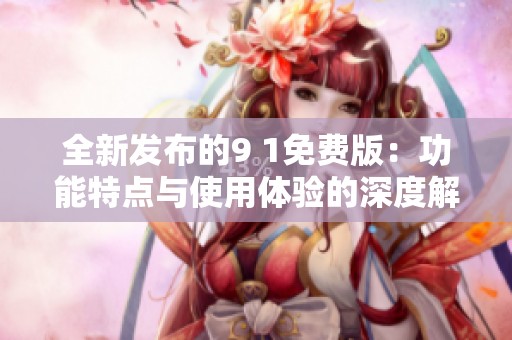 全新發(fā)布的9 1免費(fèi)版：功能特點(diǎn)與使用體驗(yàn)的深度解析