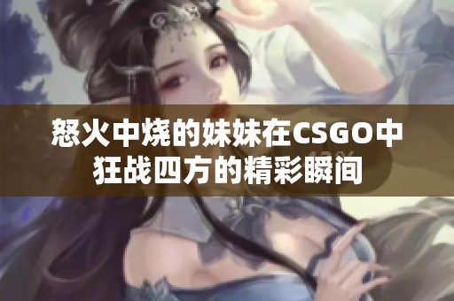 怒火中燒的妹妹在CSGO中狂戰(zhàn)四方的精彩瞬間