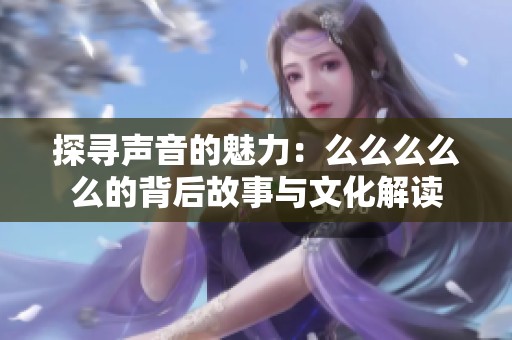 探尋聲音的魅力：么么么么么的背后故事與文化解讀