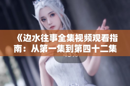 《邊水往事全集視頻觀看指南：從第一集到第四十二集》