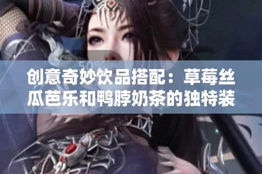 創(chuàng)意奇妙飲品搭配：草莓絲瓜芭樂和鴨脖奶茶的獨特裝飾體驗