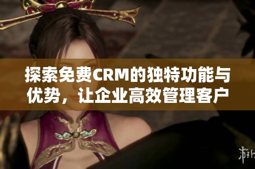 探索免費CRM的獨特功能與優(yōu)勢，讓企業(yè)高效管理客戶關(guān)系