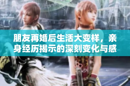 朋友再婚后生活大變樣，親身經(jīng)歷揭示的深刻變化與感受