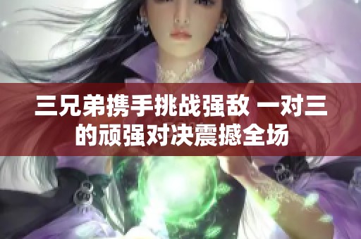三兄弟攜手挑戰(zhàn)強敵 一對三的頑強對決震撼全場
