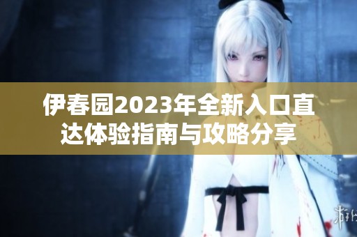 伊春園2023年全新入口直達體驗指南與攻略分享