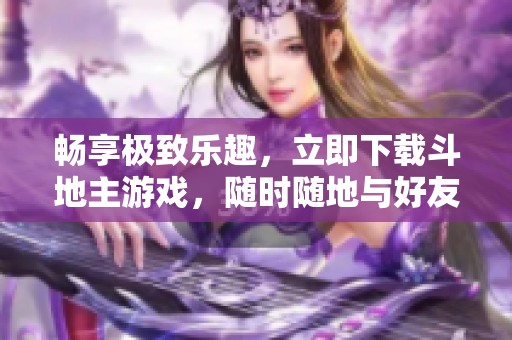 暢享極致樂(lè)趣，立即下載斗地主游戲，隨時(shí)隨地與好友對(duì)戰(zhàn)