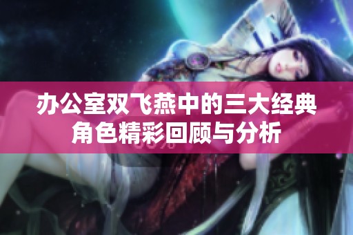 辦公室雙飛燕中的三大經(jīng)典角色精彩回顧與分析