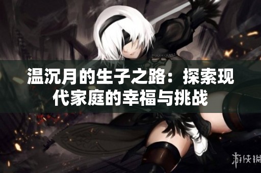 溫沉月的生子之路：探索現(xiàn)代家庭的幸福與挑戰(zhàn)