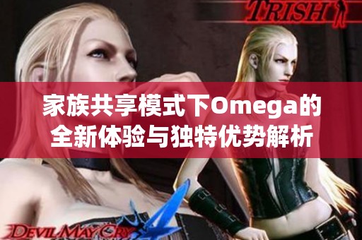 家族共享模式下Omega的全新體驗(yàn)與獨(dú)特優(yōu)勢解析