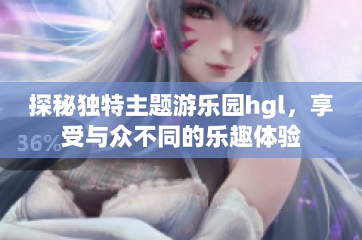 探秘獨(dú)特主題游樂園hgl，享受與眾不同的樂趣體驗(yàn)