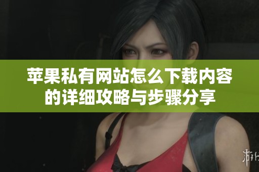 蘋果私有網(wǎng)站怎么下載內(nèi)容的詳細攻略與步驟分享